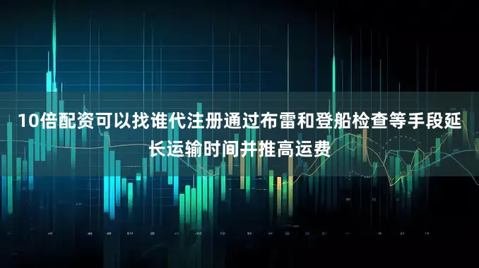 10倍配资可以找谁代注册通过布雷和登船检查等手段延长运输时间并推高运费
