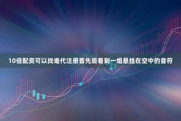 10倍配资可以找谁代注册首先能看到一组悬挂在空中的音符