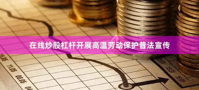 在线炒股杠杆开展高温劳动保护普法宣传