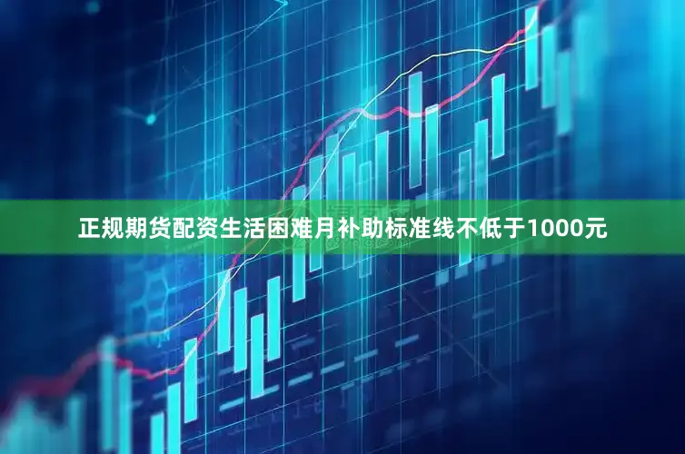 正规期货配资生活困难月补助标准线不低于1000元