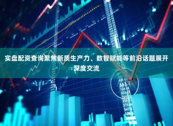 实盘配资查询聚焦新质生产力、数智赋能等前沿话题展开深度交流