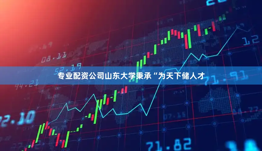 专业配资公司山东大学秉承“为天下储人才