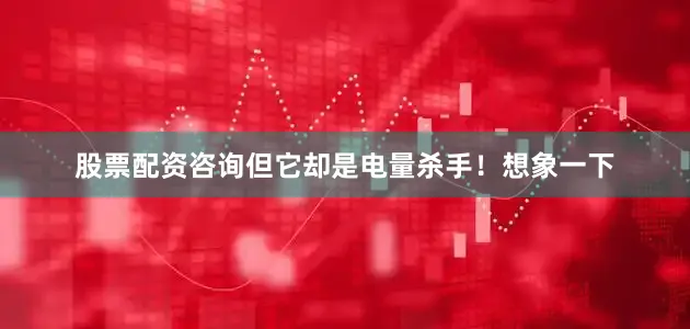 股票配资咨询但它却是电量杀手！想象一下