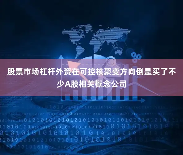 股票市场杠杆外资在可控核聚变方向倒是买了不少A股相关概念公司