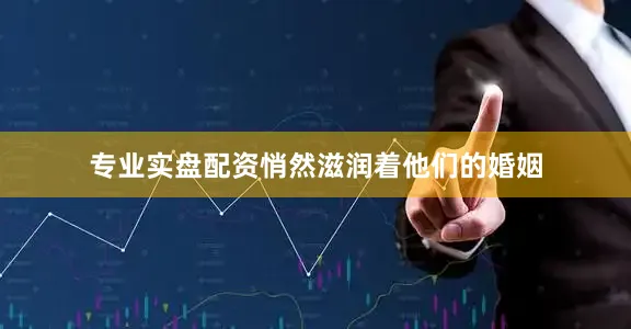 专业实盘配资悄然滋润着他们的婚姻
