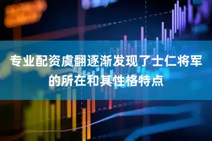 专业配资虞翻逐渐发现了士仁将军的所在和其性格特点