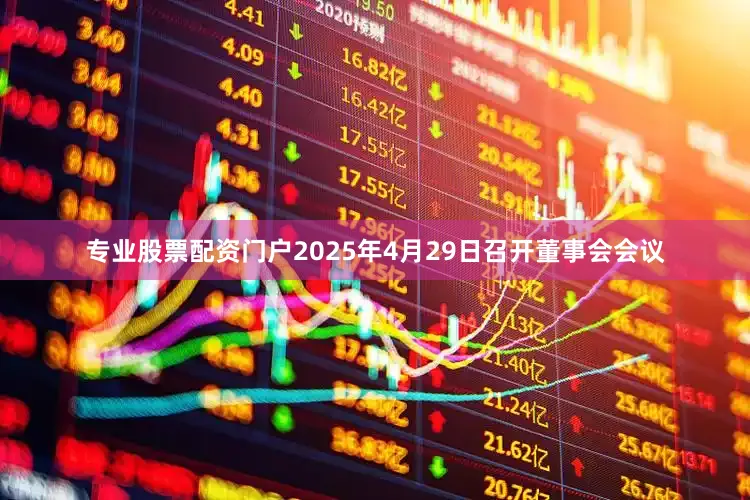 专业股票配资门户2025年4月29日召开董事会会议