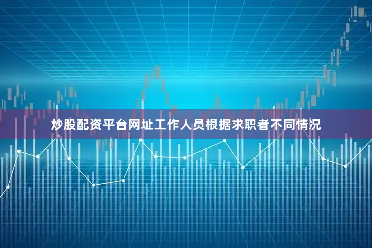 炒股配资平台网址工作人员根据求职者不同情况