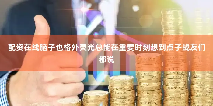 配资在线脑子也格外灵光总能在重要时刻想到点子战友们都说