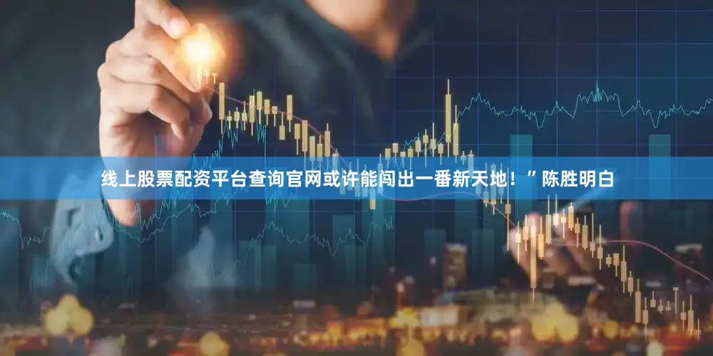 线上股票配资平台查询官网或许能闯出一番新天地！”陈胜明白