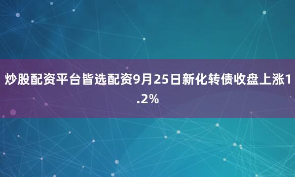 炒股配资平台皆选配资9月25日新化转债收盘上涨1.2%